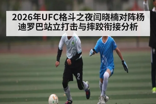 2026年UFC格斗之夜闫晓楠对阵杨迪罗巴站立打击与摔跤衔接分析
