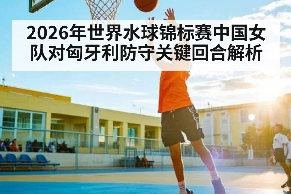 2026年世界水球锦标赛中国女队对匈牙利防守关键回合解析