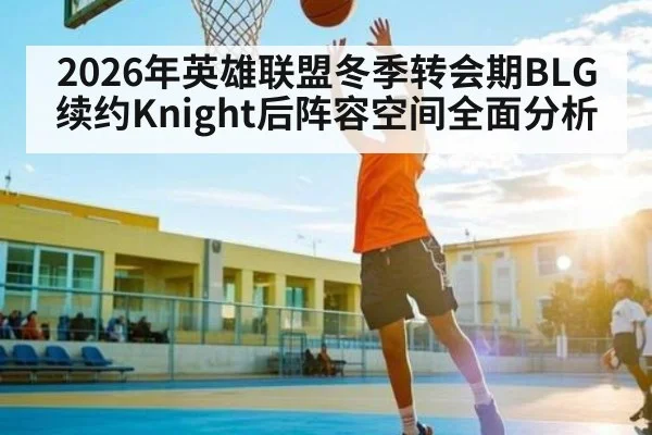 2026年英雄联盟冬季转会期BLG续约Knight后阵容空间全面分析