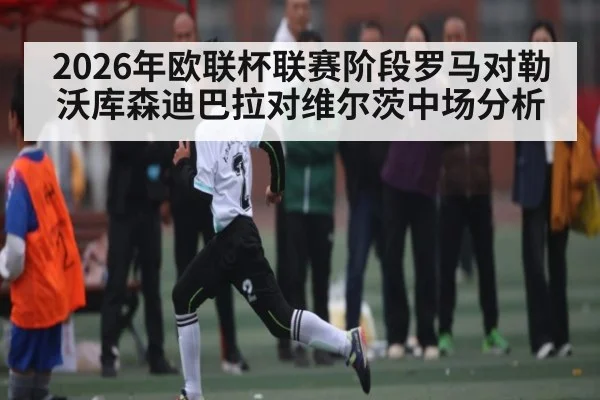 2026年欧联杯联赛阶段罗马对勒沃库森迪巴拉对维尔茨中场分析