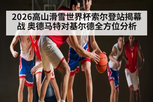 2026高山滑雪世界杯索尔登站揭幕战 奥德马特对基尔德全方位分析