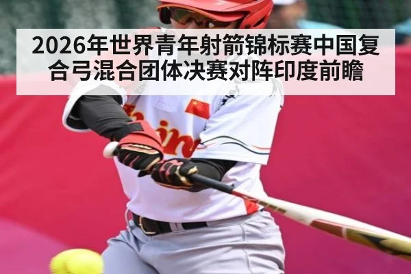 2026年世界青年射箭锦标赛中国复合弓混合团体决赛对阵印度前瞻